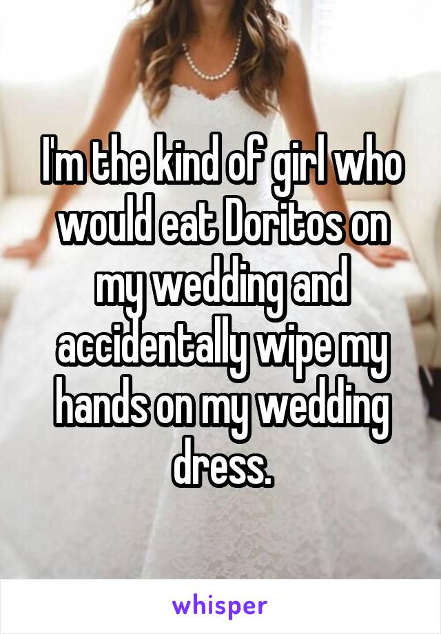 I'm the kind of girl who would eat Doritos on my wedding and accidentally wipe my hands on my wedding dress.