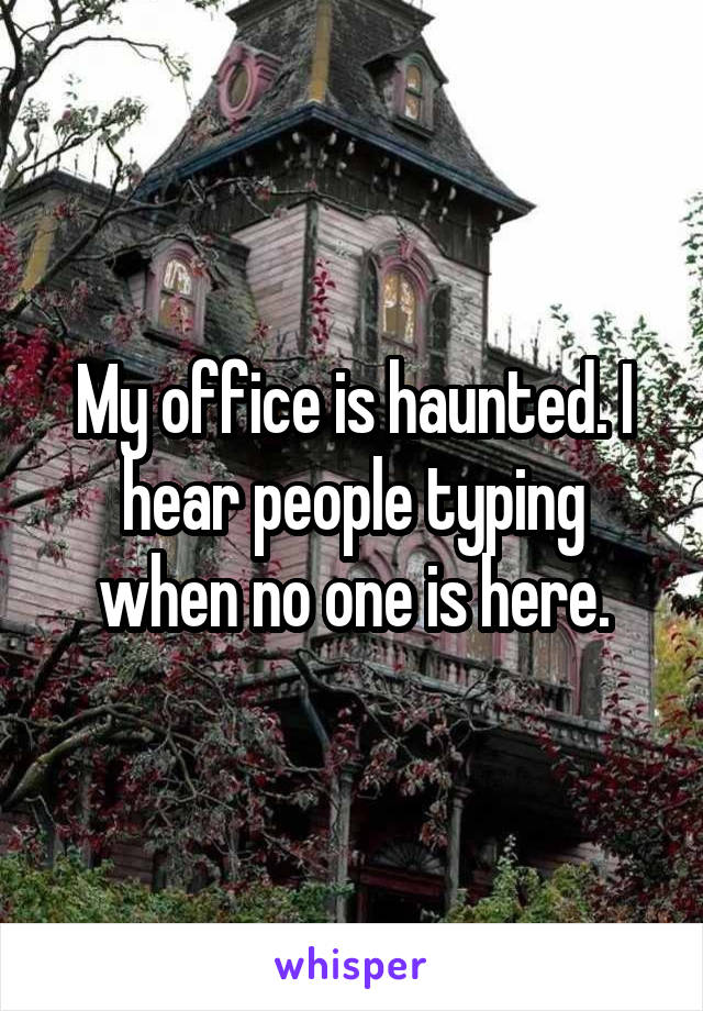 My office is haunted. I hear people typing when no one is here.