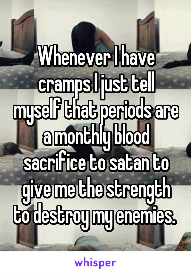 Whenever I have cramps I just tell myself that periods are a monthly blood sacrifice to satan to give me the strength to destroy my enemies. 