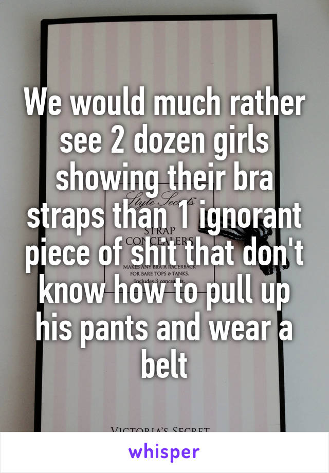 We would much rather see 2 dozen girls showing their bra straps than 1 ignorant piece of shit that don't know how to pull up his pants and wear a belt