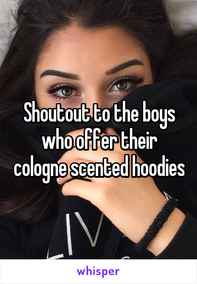 Shoutout to the boys who offer their cologne scented hoodies
