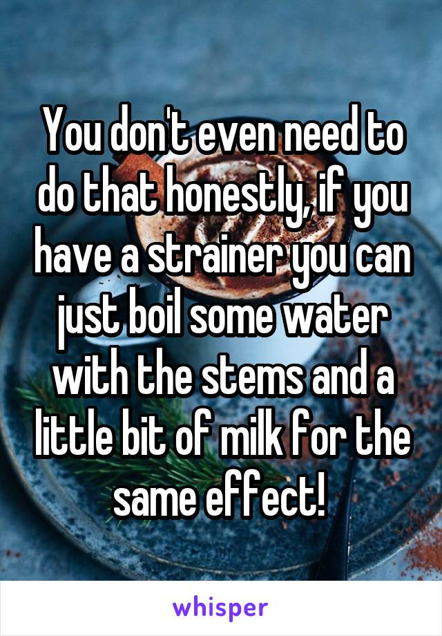 You don't even need to do that honestly, if you have a strainer you can just boil some water with the stems and a little bit of milk for the same effect! 