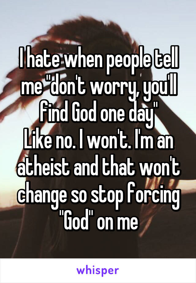 I hate when people tell me "don't worry, you'll find God one day"
Like no. I won't. I'm an atheist and that won't change so stop forcing "God" on me