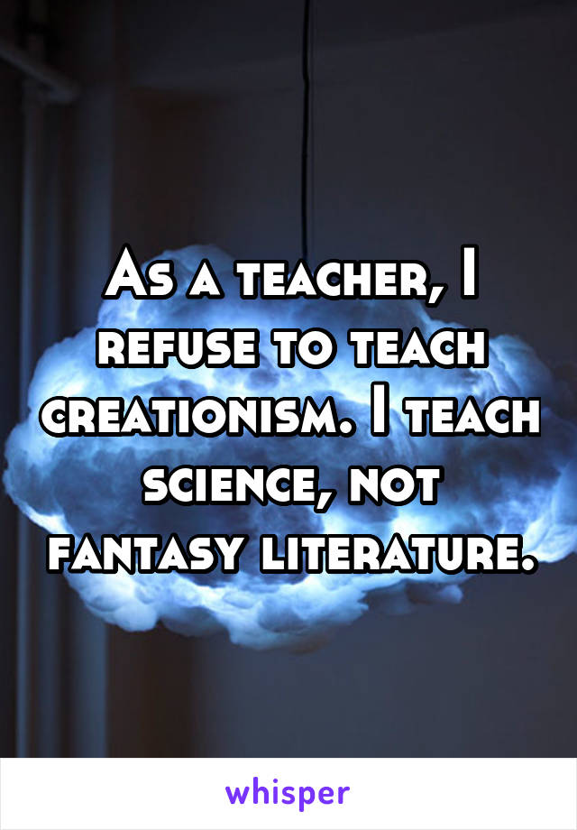 As a teacher, I refuse to teach creationism. I teach science, not fantasy literature.