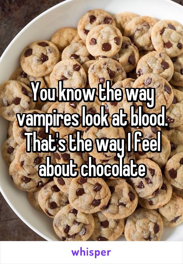 You know the way vampires look at blood. That's the way I feel about chocolate