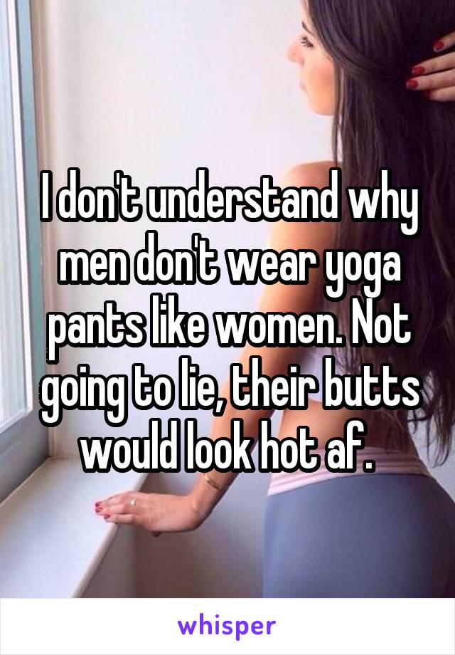 I don't understand why men don't wear yoga pants like women. Not going to lie, their butts would look hot af. 
