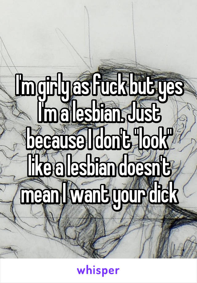 I'm girly as fuck but yes I'm a lesbian. Just because I don't "look" like a lesbian doesn't mean I want your dick