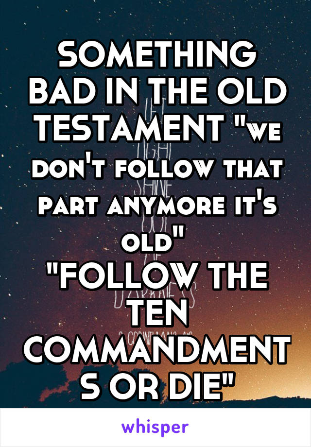 SOMETHING BAD IN THE OLD TESTAMENT "we don't follow that part anymore it's old" 
"FOLLOW THE TEN COMMANDMENTS OR DIE"