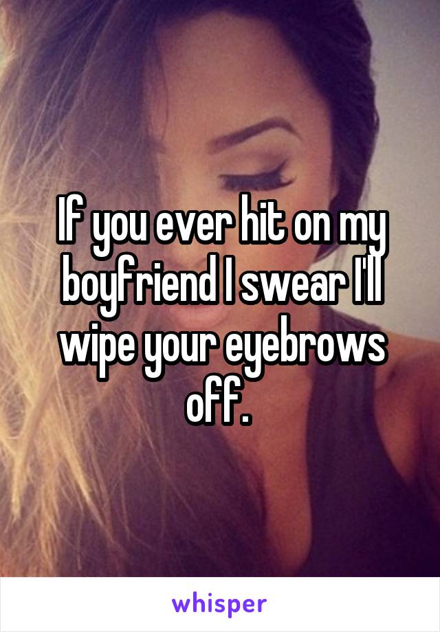 If you ever hit on my boyfriend I swear I'll wipe your eyebrows off. 