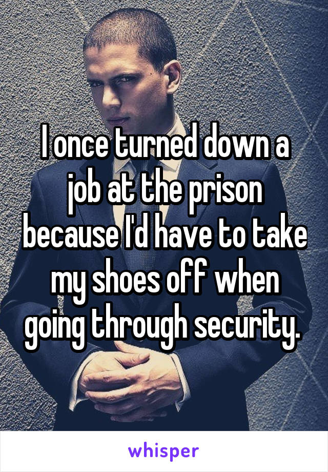 I once turned down a job at the prison because I'd have to take my shoes off when going through security. 