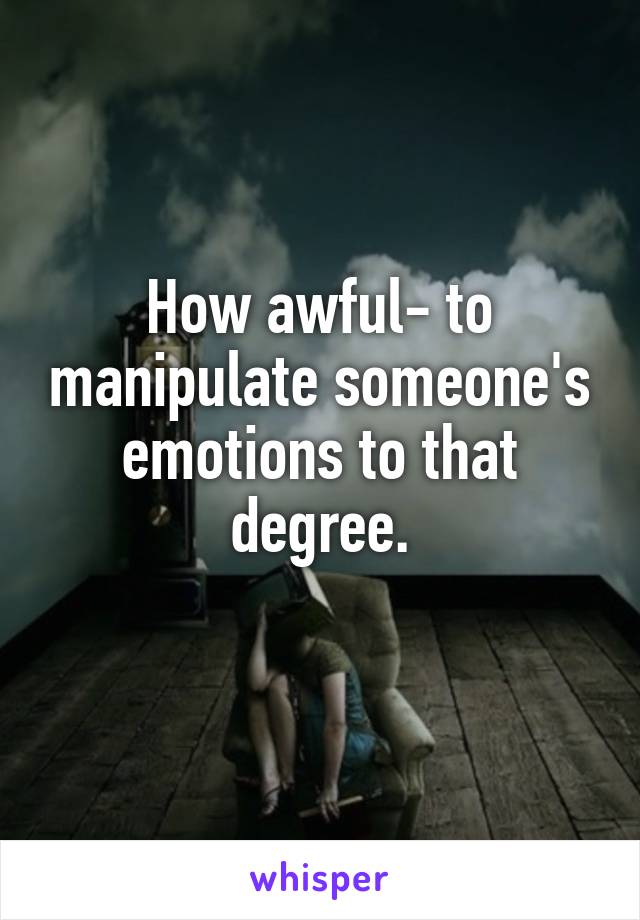 How awful- to manipulate someone's emotions to that degree.
