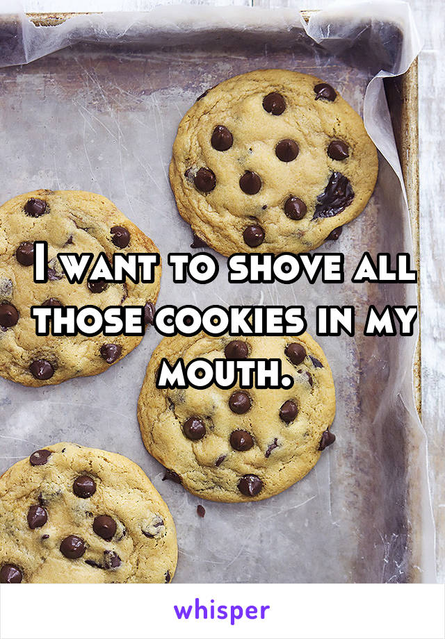 I want to shove all those cookies in my mouth.