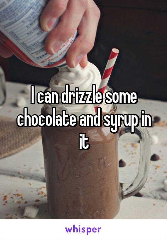 I can drizzle some chocolate and syrup in it