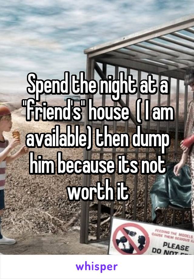 Spend the night at a ''friend's'' house  ( I am available) then dump him because its not worth it
