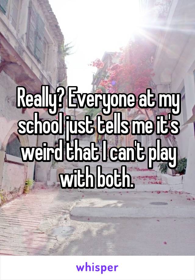 Really? Everyone at my school just tells me it's weird that I can't play with both. 