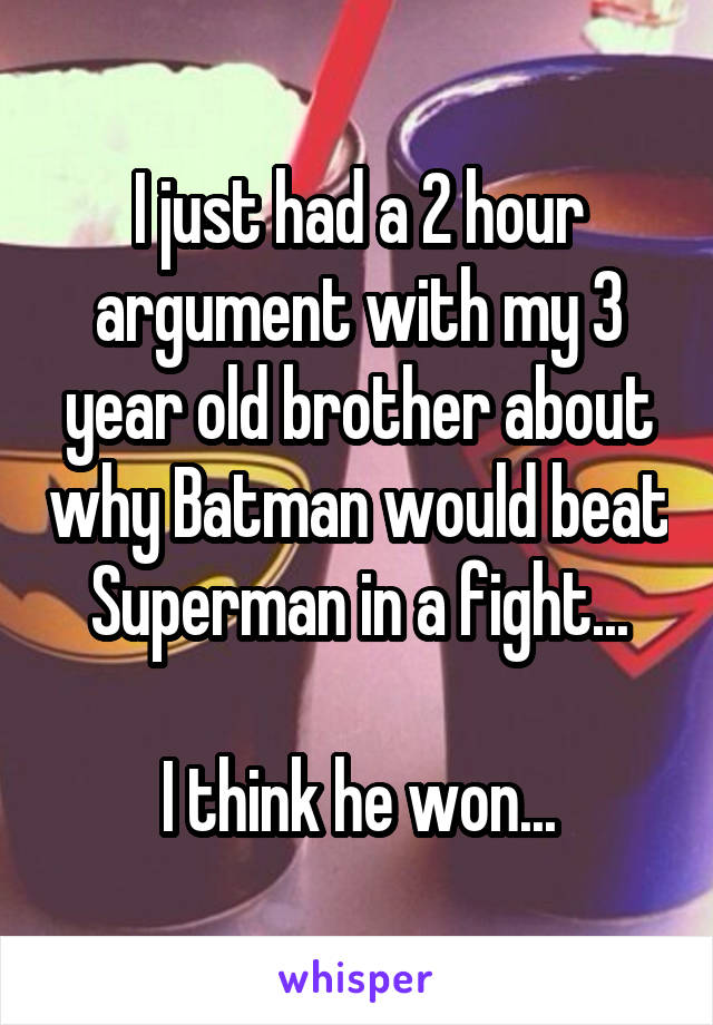 I just had a 2 hour argument with my 3 year old brother about why Batman would beat Superman in a fight...

I think he won...