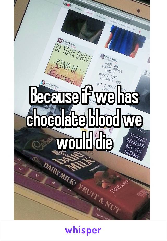 Because if we has chocolate blood we would die