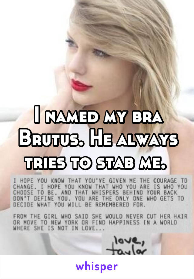 I named my bra Brutus. He always tries to stab me. 