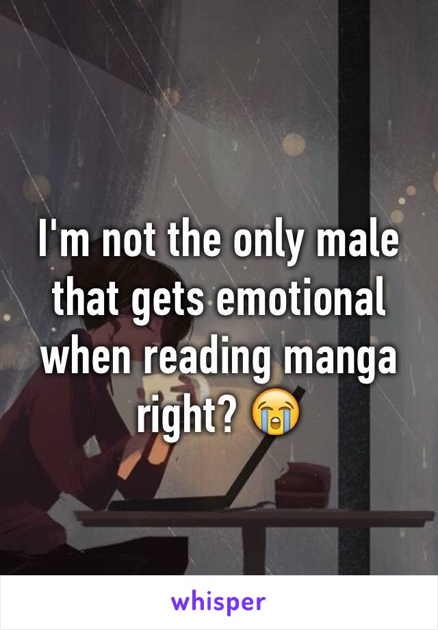 I'm not the only male that gets emotional when reading manga right? 😭