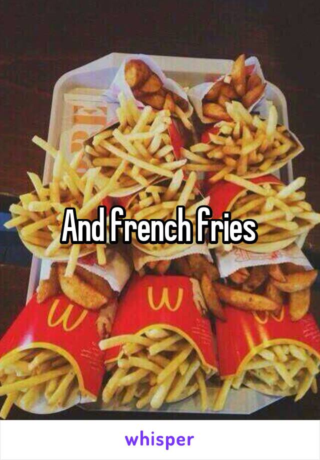 And french fries 