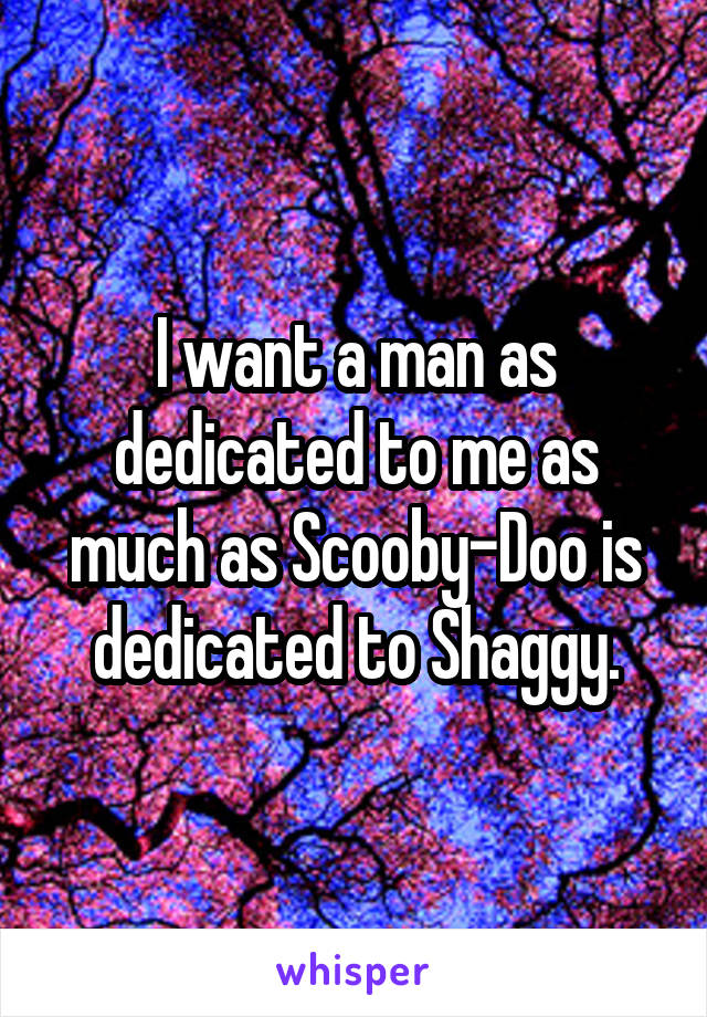I want a man as dedicated to me as much as Scooby-Doo is dedicated to Shaggy.