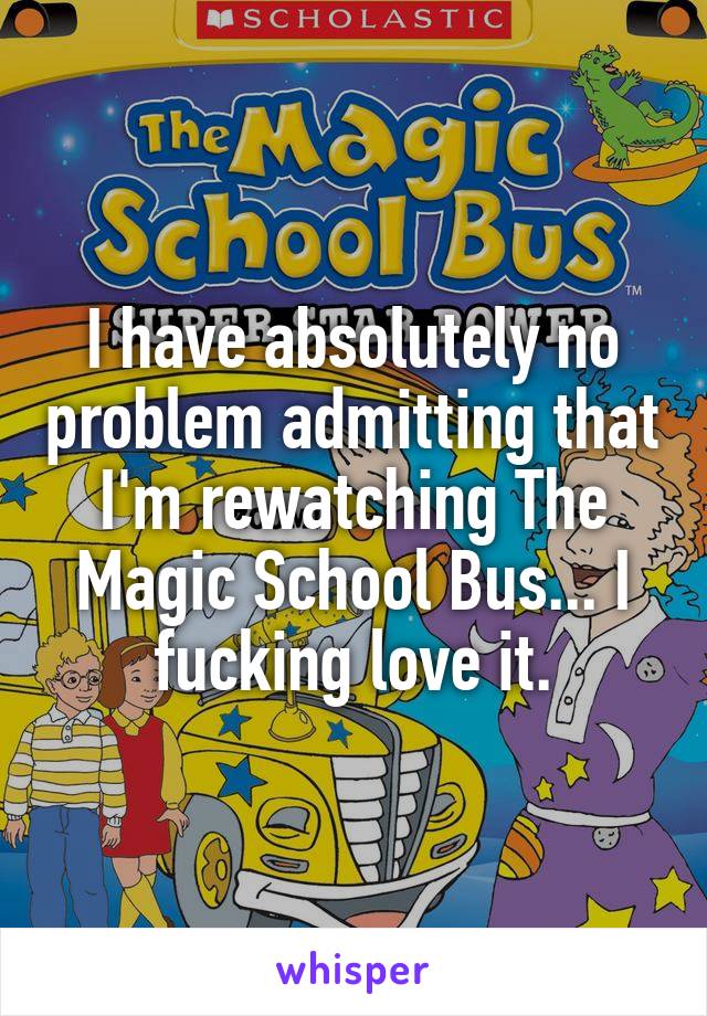 I have absolutely no problem admitting that I'm rewatching The Magic School Bus... I fucking love it.
