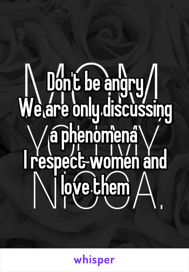 Don't be angry
We are only discussing a phenomena 
I respect women and love them