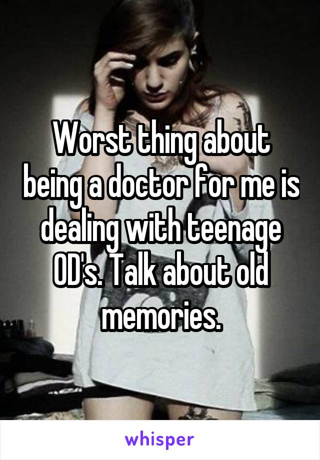 Worst thing about being a doctor for me is dealing with teenage OD's. Talk about old memories.
