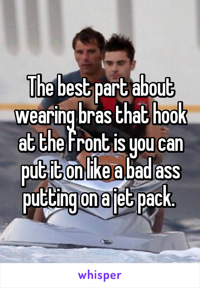 The best part about wearing bras that hook at the front is you can put it on like a bad ass putting on a jet pack. 