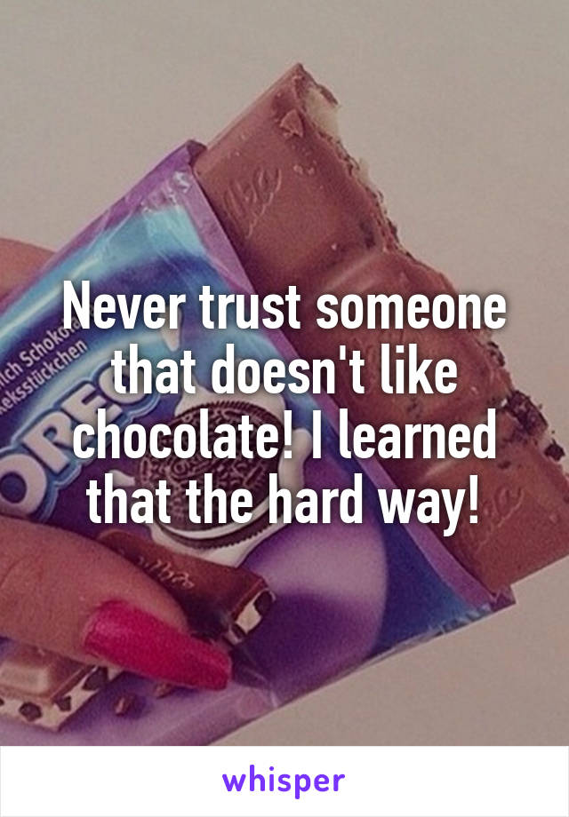 Never trust someone that doesn't like chocolate! I learned that the hard way!