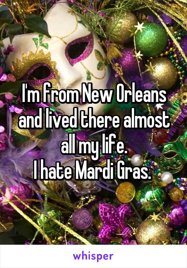 I'm from New Orleans and lived there almost all my life.
I hate Mardi Gras. 