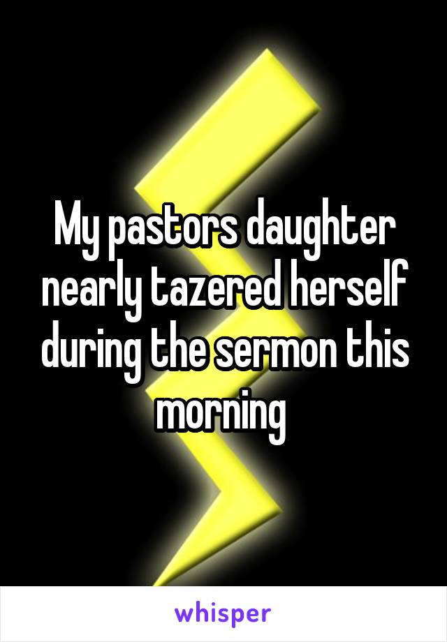 My pastors daughter nearly tazered herself during the sermon this morning 