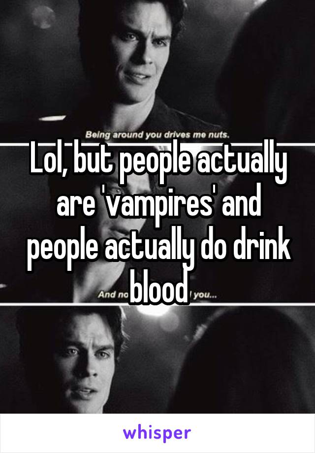 Lol, but people actually are 'vampires' and people actually do drink blood