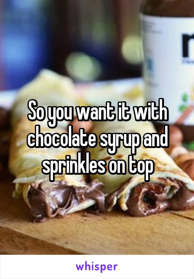 So you want it with chocolate syrup and sprinkles on top