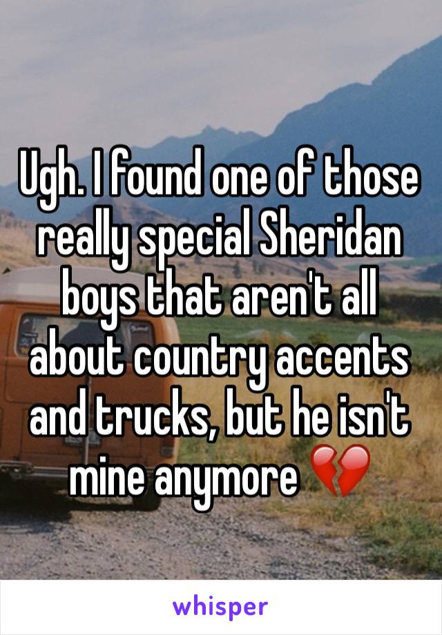 Ugh. I found one of those really special Sheridan boys that aren't all about country accents and trucks, but he isn't mine anymore 💔