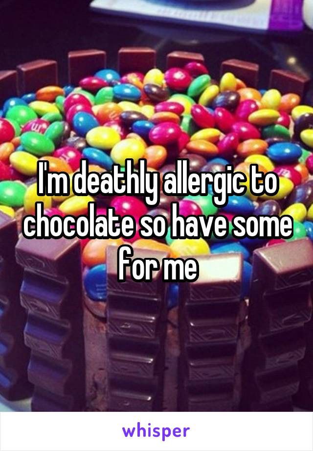 I'm deathly allergic to chocolate so have some for me