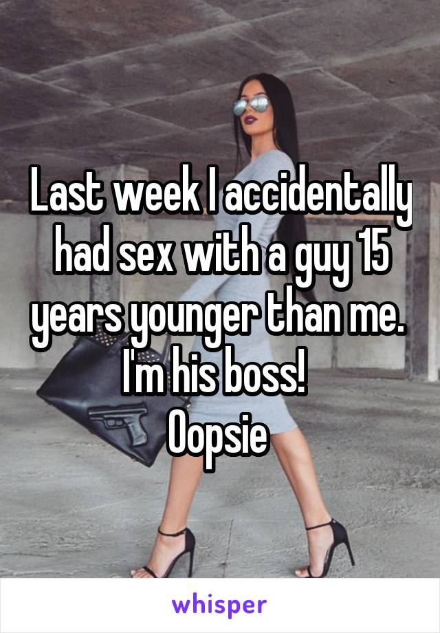 Last week I accidentally had sex with a guy 15 years younger than me. 
I'm his boss!  
Oopsie 