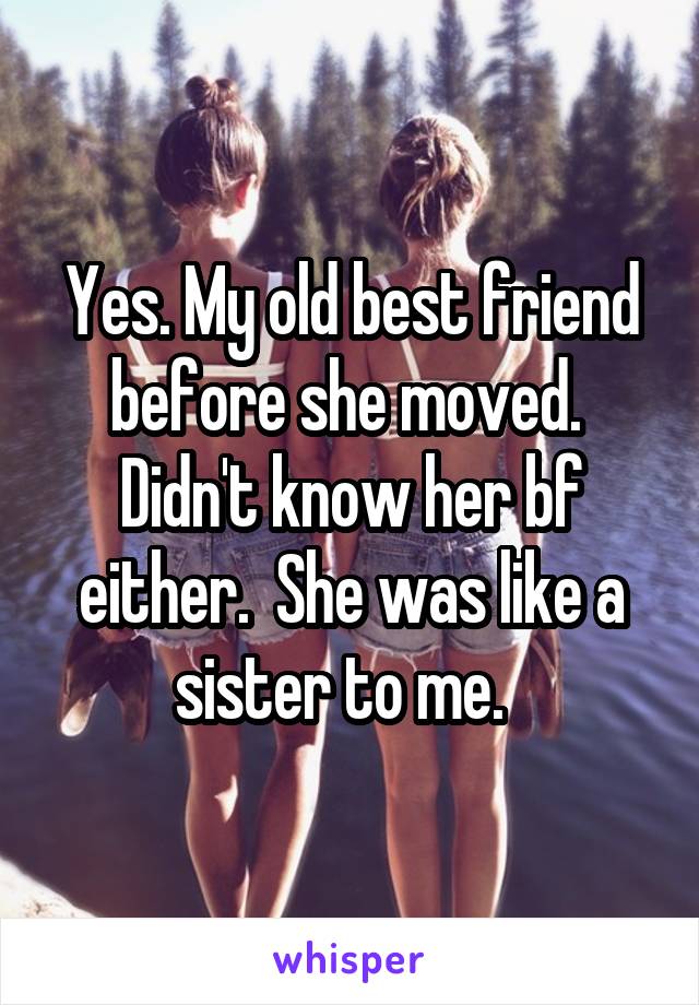 Yes. My old best friend before she moved.  Didn't know her bf either.  She was like a sister to me.  