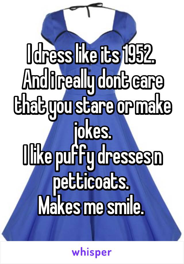 I dress like its 1952. 
And i really dont care that you stare or make jokes.
I like puffy dresses n petticoats. 
Makes me smile. 