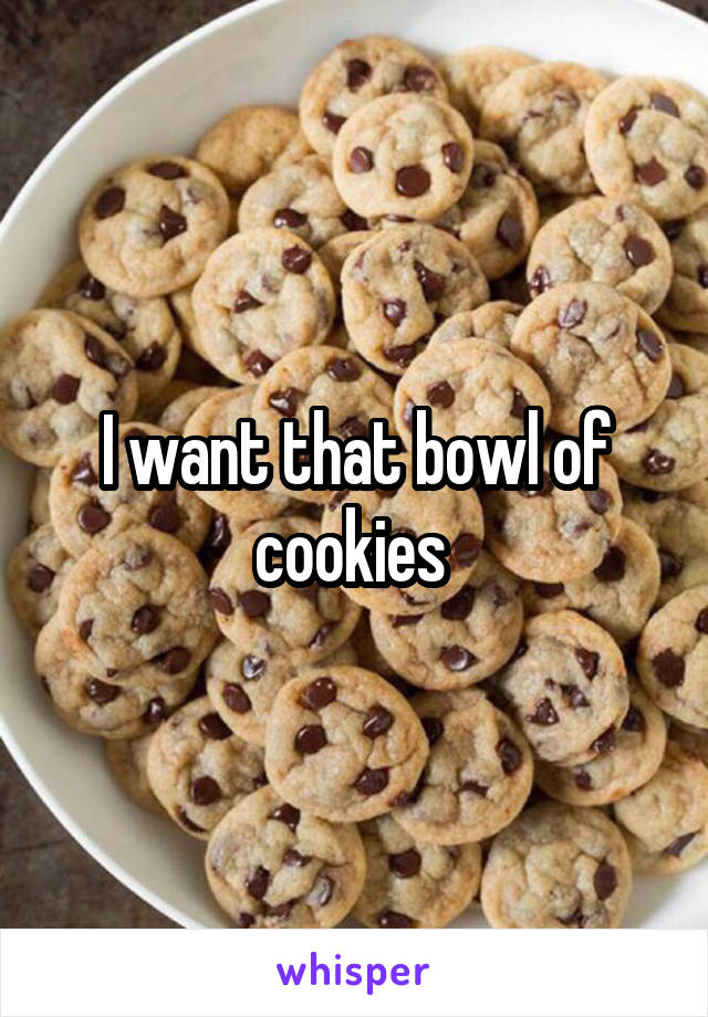 I want that bowl of cookies 