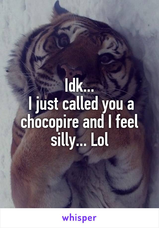 Idk...
 I just called you a chocopire and I feel silly... Lol