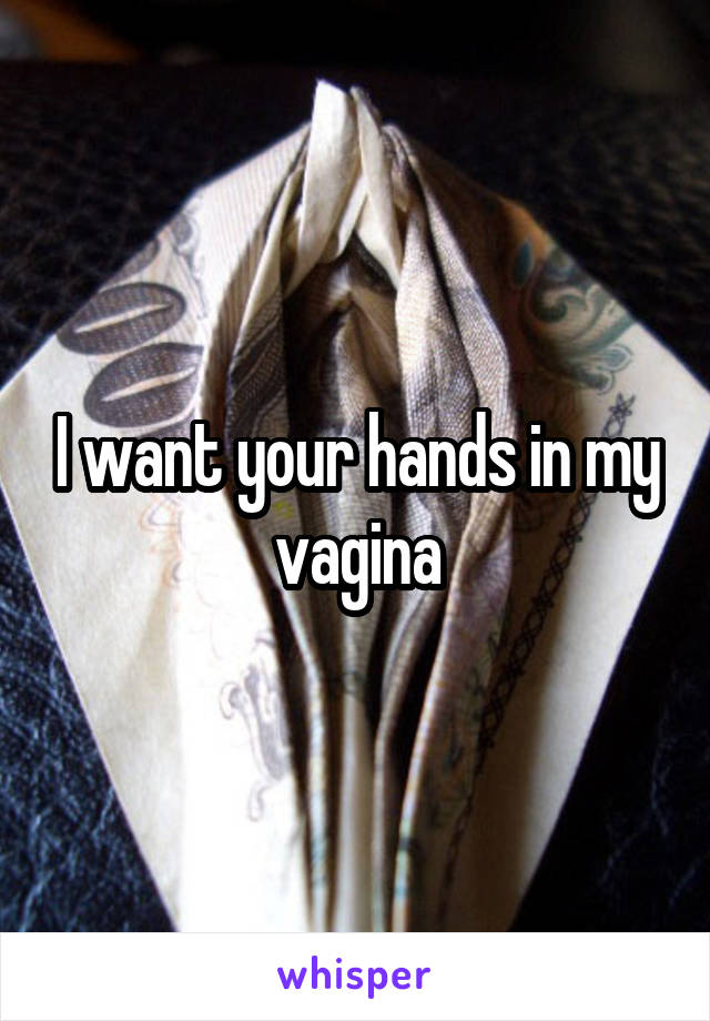 I want your hands in my vagina