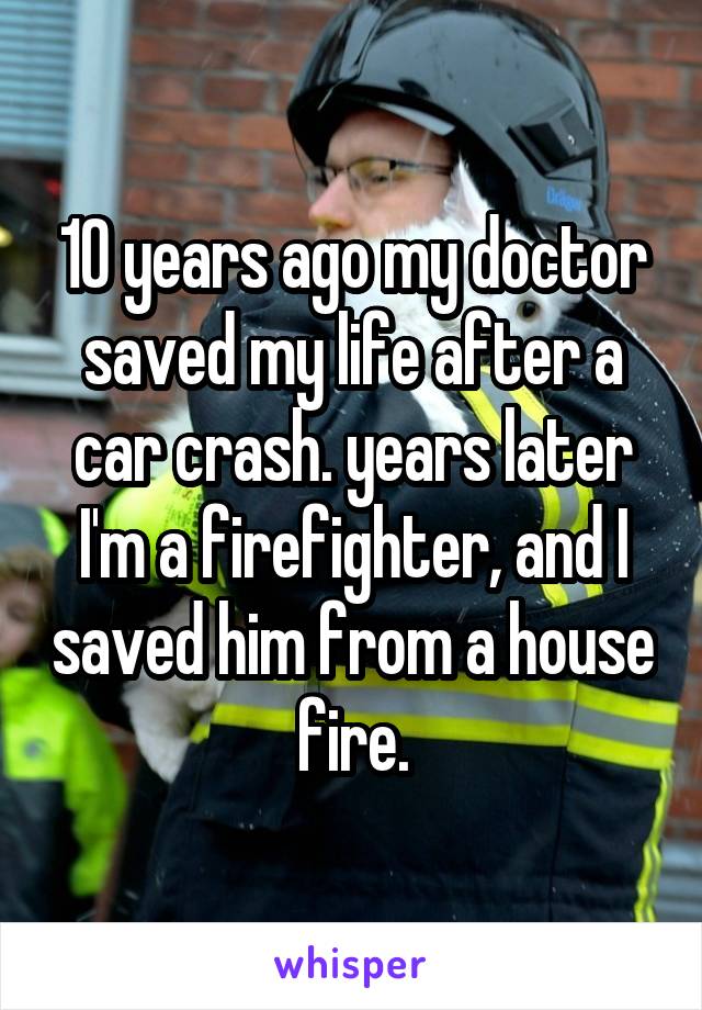 10 years ago my doctor saved my life after a car crash. years later I'm a firefighter, and I saved him from a house fire.