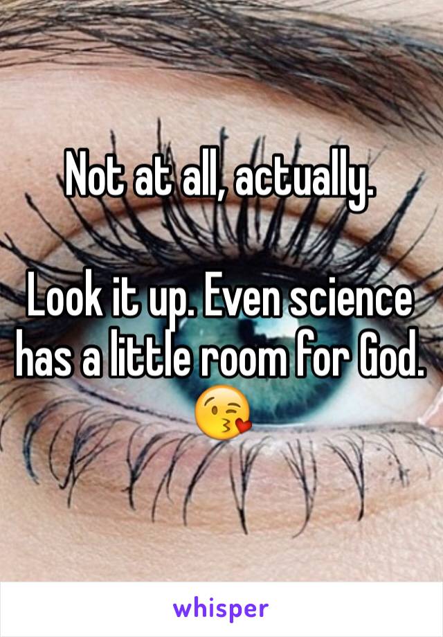 Not at all, actually.

Look it up. Even science has a little room for God.
😘