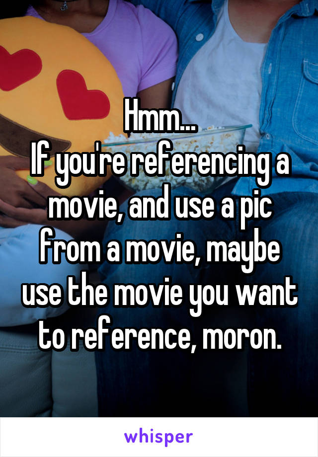 Hmm...
If you're referencing a movie, and use a pic from a movie, maybe use the movie you want to reference, moron.