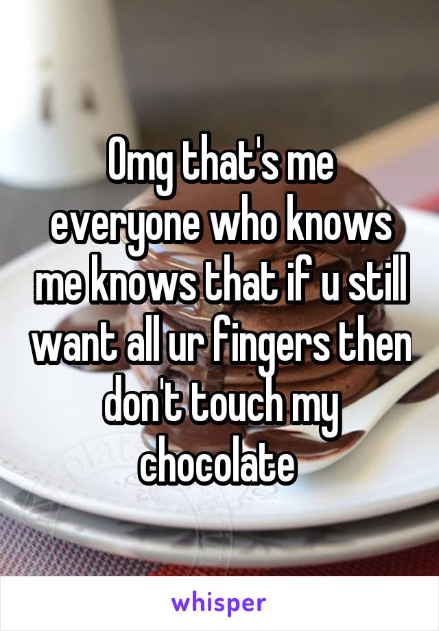 Omg that's me everyone who knows me knows that if u still want all ur fingers then don't touch my chocolate 