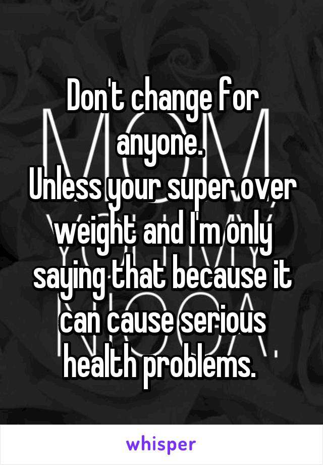 Don't change for anyone. 
Unless your super over weight and I'm only saying that because it can cause serious health problems. 