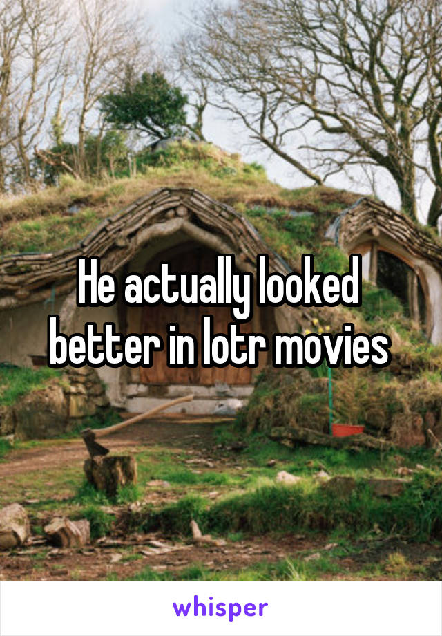 He actually looked  better in lotr movies 