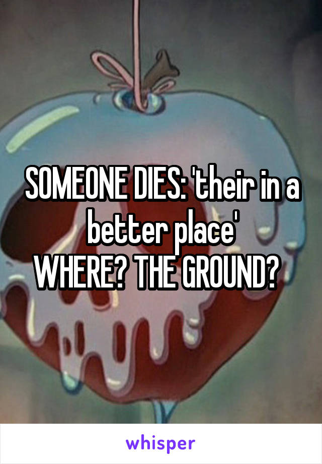 SOMEONE DIES: 'their in a better place'
WHERE? THE GROUND?  