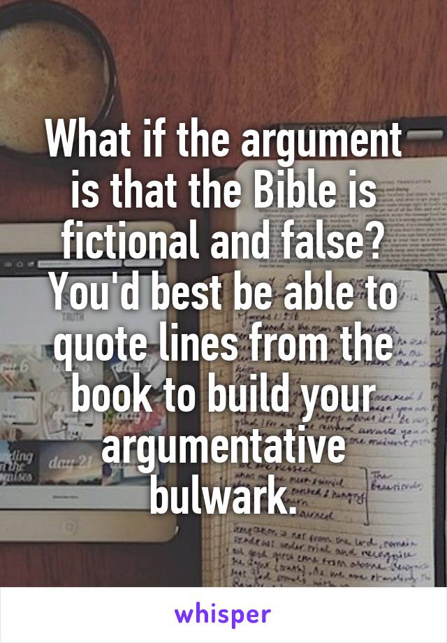 What if the argument is that the Bible is fictional and false? You'd best be able to quote lines from the book to build your argumentative bulwark.